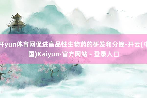 开yun体育网促进高品性生物药的研发和分娩-开云(中国)Kaiyun·官方网站 - 登录入口
