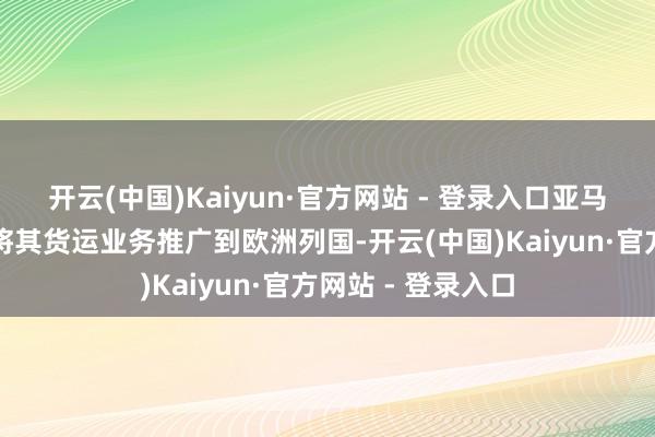 开云(中国)Kaiyun·官方网站 - 登录入口亚马逊筹划从本年起将其货运业务推广到欧洲列国-开云(中国)Kaiyun·官方网站 - 登录入口