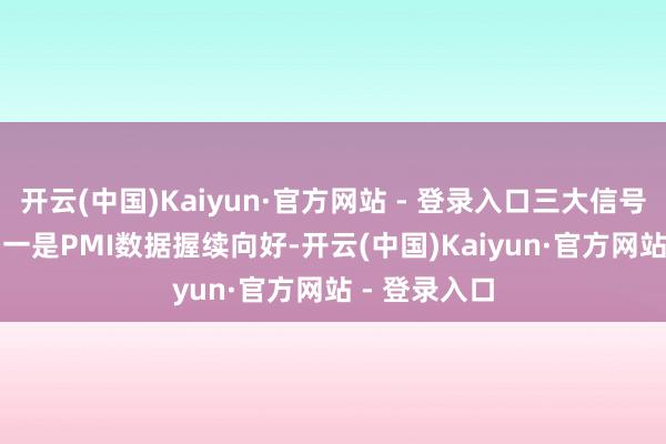 开云(中国)Kaiyun·官方网站 - 登录入口三大信号值得暖热：　　一是PMI数据握续向好-开云(中国)Kaiyun·官方网站 - 登录入口