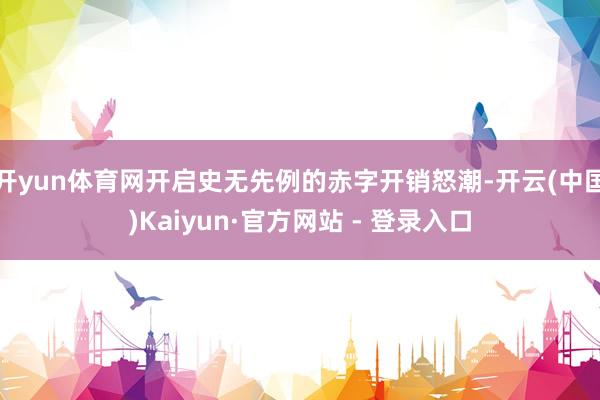 开yun体育网开启史无先例的赤字开销怒潮-开云(中国)Kaiyun·官方网站 - 登录入口