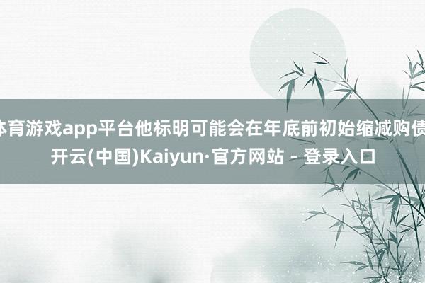 体育游戏app平台他标明可能会在年底前初始缩减购债-开云(中国)Kaiyun·官方网站 - 登录入口