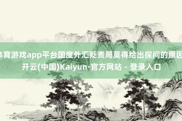 体育游戏app平台国度外汇贬责局莫得给出探问的原因-开云(中国)Kaiyun·官方网站 - 登录入口