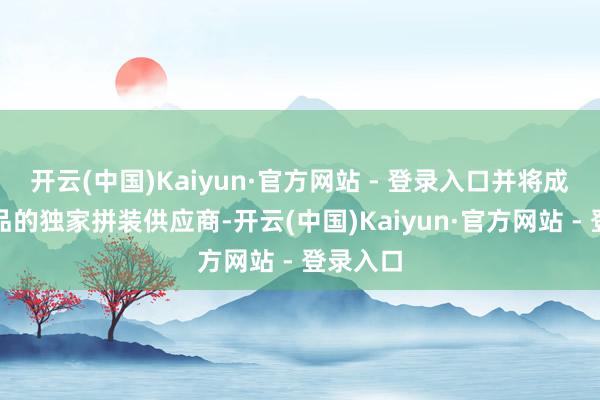 开云(中国)Kaiyun·官方网站 - 登录入口并将成为该居品的独家拼装供应商-开云(中国)Kaiyun·官方网站 - 登录入口