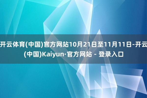 开云体育(中国)官方网站10月21日至11月11日-开云(中国)Kaiyun·官方网站 - 登录入口