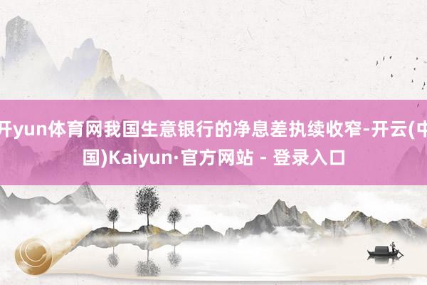 开yun体育网我国生意银行的净息差执续收窄-开云(中国)Kaiyun·官方网站 - 登录入口