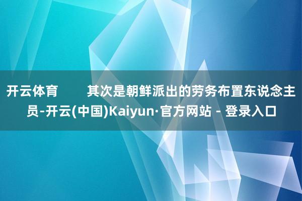 开云体育        其次是朝鲜派出的劳务布置东说念主员-开云(中国)Kaiyun·官方网站 - 登录入口