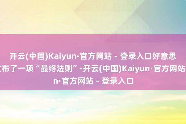 开云(中国)Kaiyun·官方网站 - 登录入口好意思国财政部发布了一项“最终法则”-开云(中国)Kaiyun·官方网站 - 登录入口