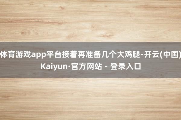 体育游戏app平台接着再准备几个大鸡腿-开云(中国)Kaiyun·官方网站 - 登录入口