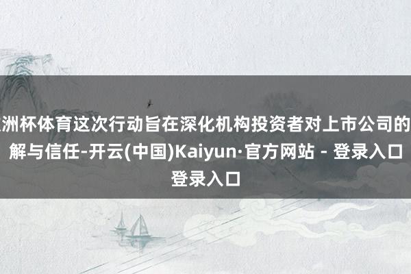 欧洲杯体育这次行动旨在深化机构投资者对上市公司的了解与信任-开云(中国)Kaiyun·官方网站 - 登录入口