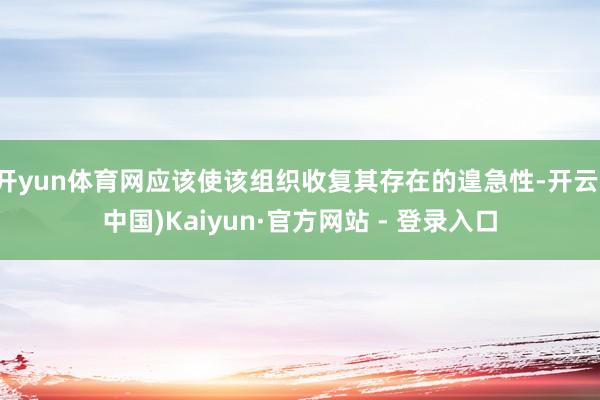 开yun体育网应该使该组织收复其存在的遑急性-开云(中国)Kaiyun·官方网站 - 登录入口