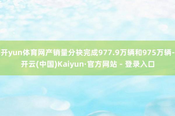 开yun体育网产销量分袂完成977.9万辆和975万辆-开云(中国)Kaiyun·官方网站 - 登录入口
