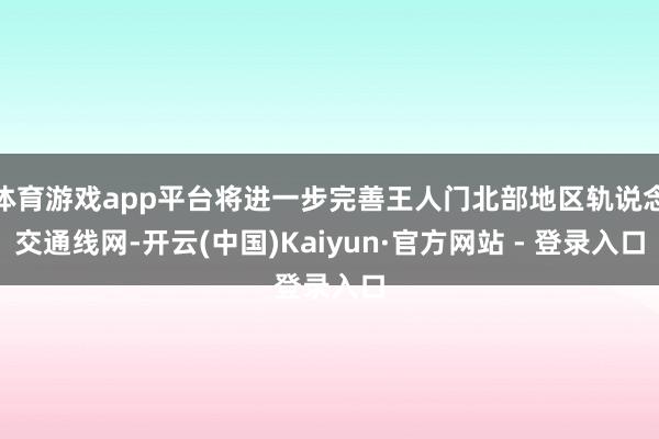 体育游戏app平台将进一步完善王人门北部地区轨说念交通线网-开云(中国)Kaiyun·官方网站 - 登录入口
