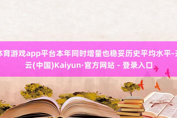 体育游戏app平台本年同时增量也稳妥历史平均水平-开云(中国)Kaiyun·官方网站 - 登录入口