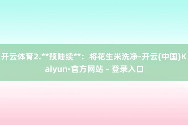 开云体育2.**预陆续**：将花生米洗净-开云(中国)Kaiyun·官方网站 - 登录入口