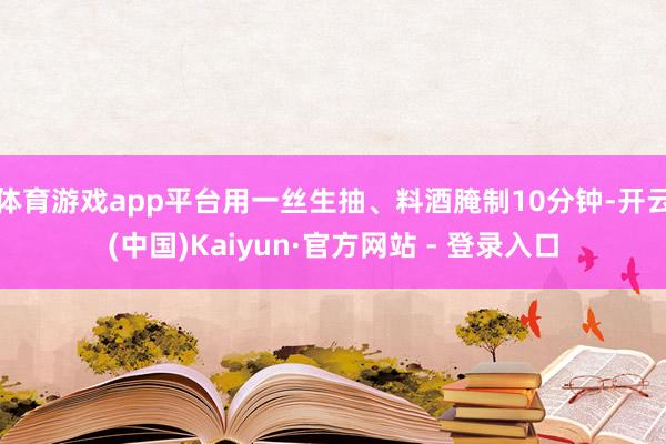体育游戏app平台用一丝生抽、料酒腌制10分钟-开云(中国)Kaiyun·官方网站 - 登录入口