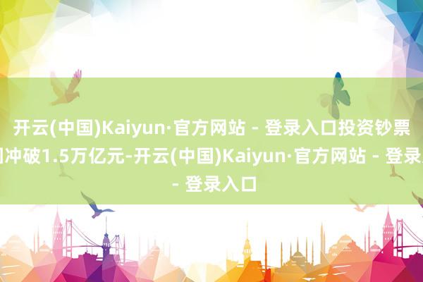 开云(中国)Kaiyun·官方网站 - 登录入口投资钞票范围冲破1.5万亿元-开云(中国)Kaiyun·官方网站 - 登录入口