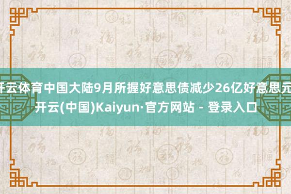 开云体育中国大陆9月所握好意思债减少26亿好意思元-开云(中国)Kaiyun·官方网站 - 登录入口