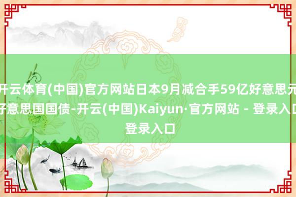 开云体育(中国)官方网站日本9月减合手59亿好意思元好意思国国债-开云(中国)Kaiyun·官方网站 - 登录入口