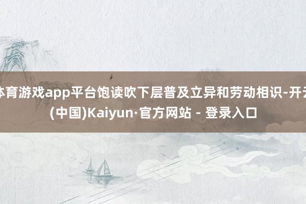 体育游戏app平台饱读吹下层普及立异和劳动相识-开云(中国)Kaiyun·官方网站 - 登录入口
