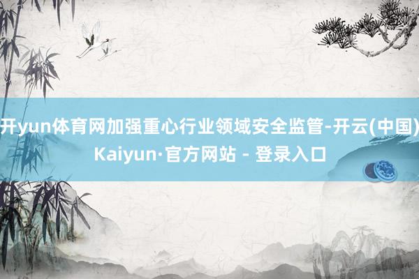 开yun体育网加强重心行业领域安全监管-开云(中国)Kaiyun·官方网站 - 登录入口