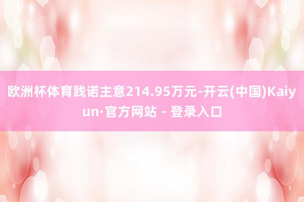 欧洲杯体育践诺主意214.95万元-开云(中国)Kaiyun·官方网站 - 登录入口