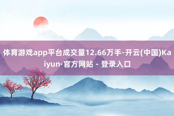 体育游戏app平台成交量12.66万手-开云(中国)Kaiyun·官方网站 - 登录入口