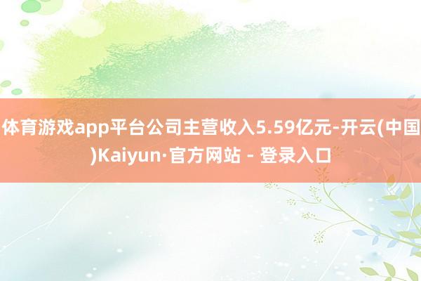 体育游戏app平台公司主营收入5.59亿元-开云(中国)Kaiyun·官方网站 - 登录入口