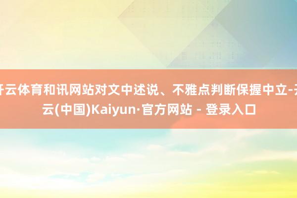 开云体育和讯网站对文中述说、不雅点判断保握中立-开云(中国)Kaiyun·官方网站 - 登录入口
