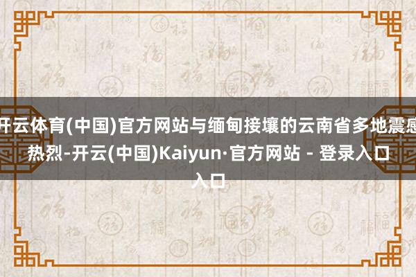 开云体育(中国)官方网站与缅甸接壤的云南省多地震感热烈-开云(中国)Kaiyun·官方网站 - 登录入口