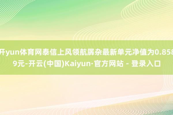 开yun体育网泰信上风领航羼杂最新单元净值为0.8589元-开云(中国)Kaiyun·官方网站 - 登录入口
