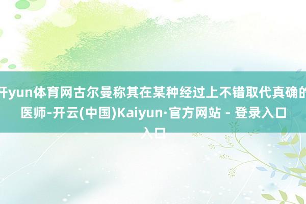 开yun体育网古尔曼称其在某种经过上不错取代真确的医师-开云(中国)Kaiyun·官方网站 - 登录入口