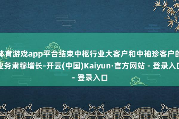 体育游戏app平台结束中枢行业大客户和中袖珍客户的业务肃穆增长-开云(中国)Kaiyun·官方网站 - 登录入口
