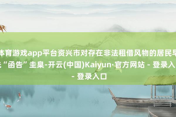 体育游戏app平台资兴市对存在非法租借风物的居民早先“函告”圭臬-开云(中国)Kaiyun·官方网站 - 登录入口