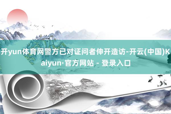 开yun体育网警方已对证问者伸开造访-开云(中国)Kaiyun·官方网站 - 登录入口