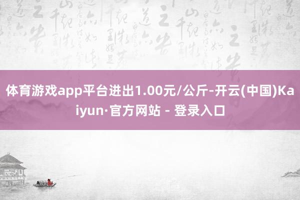 体育游戏app平台进出1.00元/公斤-开云(中国)Kaiyun·官方网站 - 登录入口