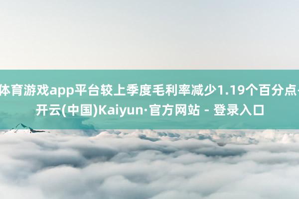 体育游戏app平台较上季度毛利率减少1.19个百分点-开云(中国)Kaiyun·官方网站 - 登录入口