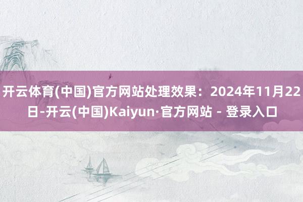 开云体育(中国)官方网站处理效果：2024年11月22日-开云(中国)Kaiyun·官方网站 - 登录入口