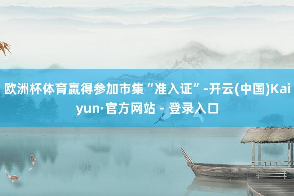 欧洲杯体育赢得参加市集“准入证”-开云(中国)Kaiyun·官方网站 - 登录入口