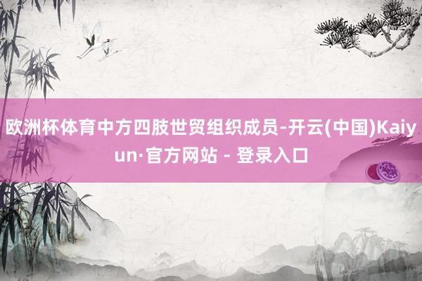 欧洲杯体育中方四肢世贸组织成员-开云(中国)Kaiyun·官方网站 - 登录入口