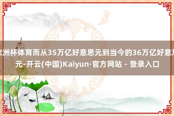 欧洲杯体育而从35万亿好意思元到当今的36万亿好意思元-开云(中国)Kaiyun·官方网站 - 登录入口