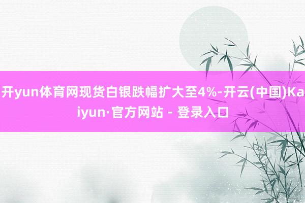 开yun体育网现货白银跌幅扩大至4%-开云(中国)Kaiyun·官方网站 - 登录入口