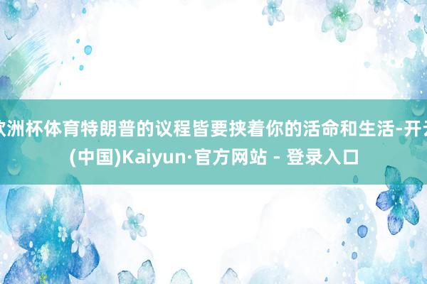 欧洲杯体育特朗普的议程皆要挟着你的活命和生活-开云(中国)Kaiyun·官方网站 - 登录入口