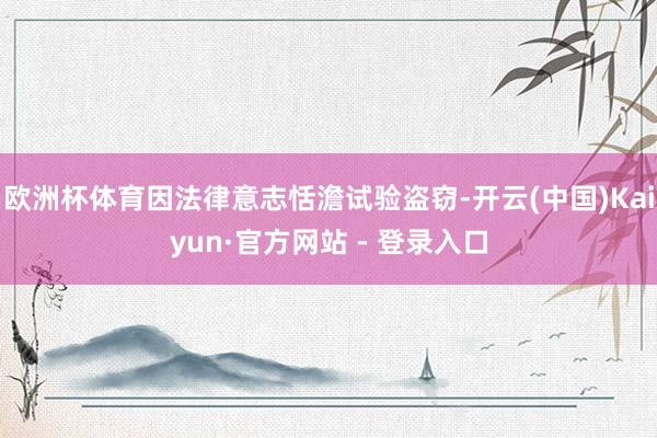 欧洲杯体育因法律意志恬澹试验盗窃-开云(中国)Kaiyun·官方网站 - 登录入口