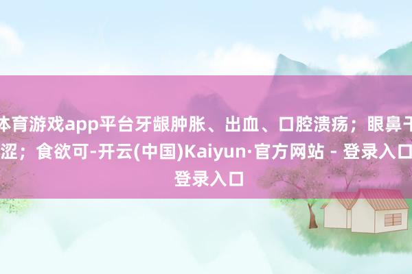 体育游戏app平台牙龈肿胀、出血、口腔溃疡；眼鼻干涩；食欲可-开云(中国)Kaiyun·官方网站 - 登录入口