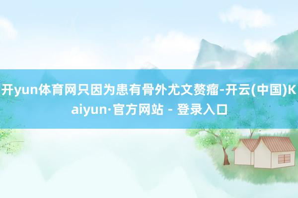 开yun体育网只因为患有骨外尤文赘瘤-开云(中国)Kaiyun·官方网站 - 登录入口