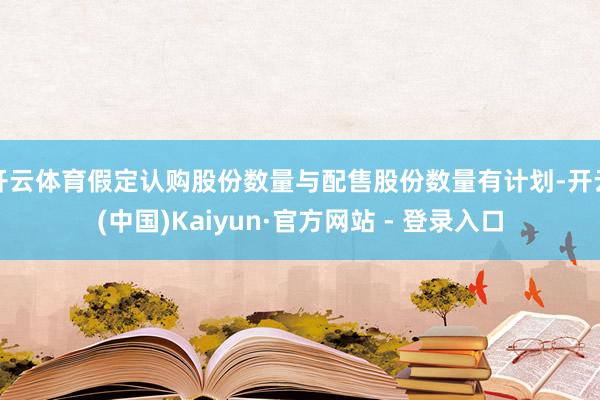 开云体育假定认购股份数量与配售股份数量有计划-开云(中国)Kaiyun·官方网站 - 登录入口