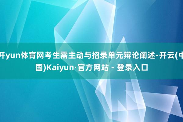 开yun体育网考生需主动与招录单元辩论阐述-开云(中国)Kaiyun·官方网站 - 登录入口