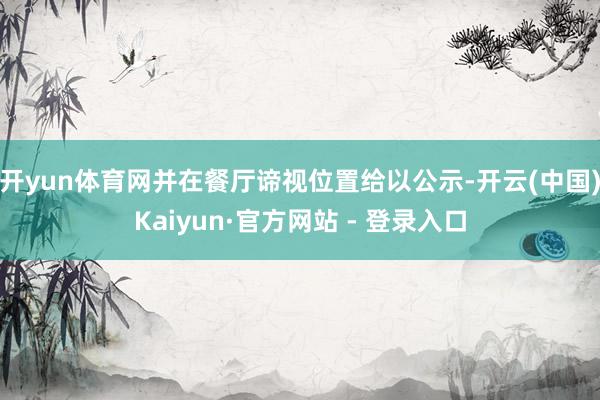 开yun体育网并在餐厅谛视位置给以公示-开云(中国)Kaiyun·官方网站 - 登录入口