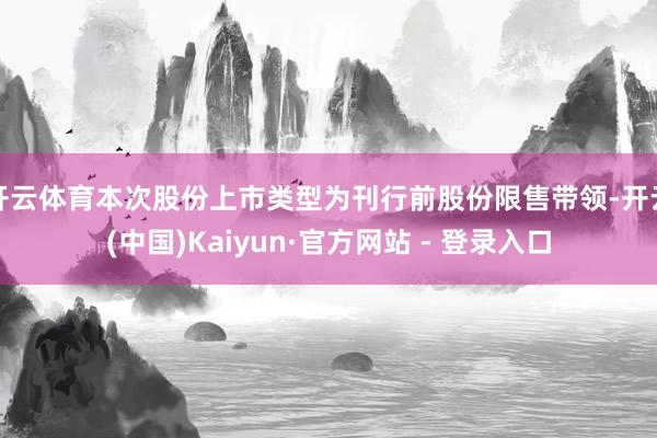 开云体育本次股份上市类型为刊行前股份限售带领-开云(中国)Kaiyun·官方网站 - 登录入口