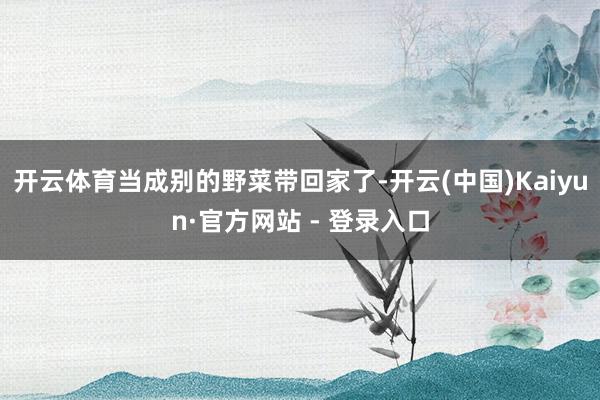 开云体育当成别的野菜带回家了-开云(中国)Kaiyun·官方网站 - 登录入口